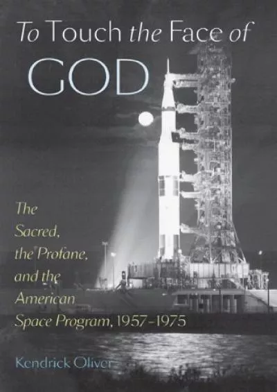 (EBOOK)-To Touch the Face of God: The Sacred, the Profane, and the American Space Program, 1957–1975 (New Series in NASA History)