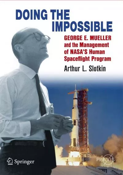 (READ)-Doing the Impossible: George E. Mueller & the Management of NASA\'s Human Spaceflight Program (Springer Praxis Books in Spa...