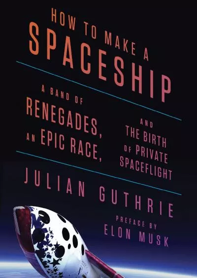 (BOOK)-How to Make a Spaceship: A Band of Renegades, an Epic Race, and the Birth of Private