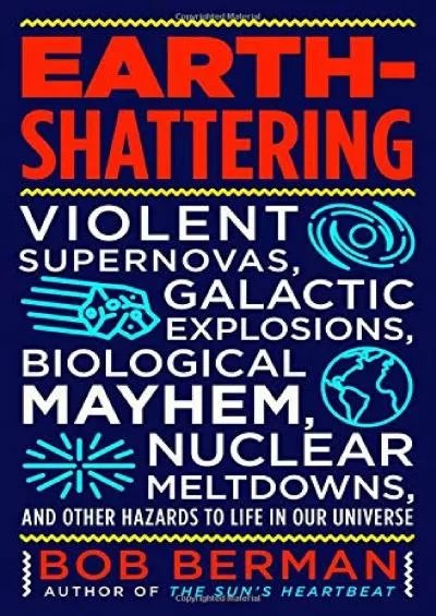 (DOWNLOAD)-Earth-Shattering: Violent Supernovas, Galactic Explosions, Biological Mayhem, Nuclear Meltdowns, and Other Hazards to Life...