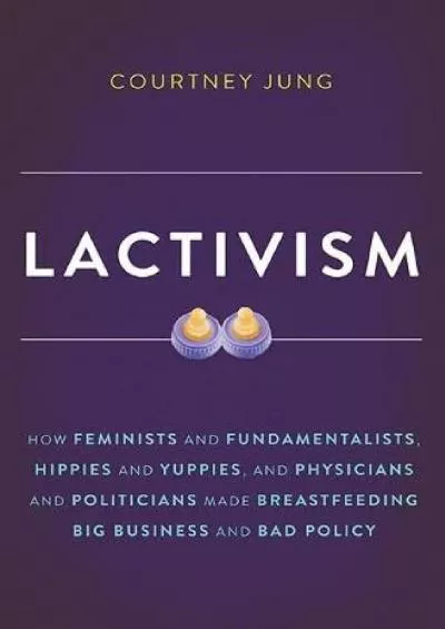 [READ]-Lactivism: How Feminists and Fundamentalists, Hippies and Yuppies, and Physicians and Politicians Made Breastfeeding Big B...