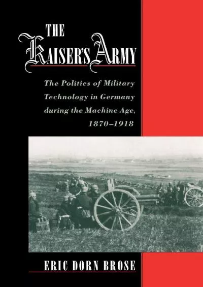 [EBOOK]-The Kaiser\'s Army: The Politics of Military Technology in Germany during the Machine Age, 1870-1918