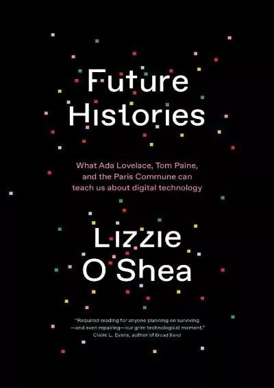 [DOWNLOAD]-Future Histories: What Ada Lovelace, Tom Paine, and the Paris Commune Can Teach Us About Digital Technology