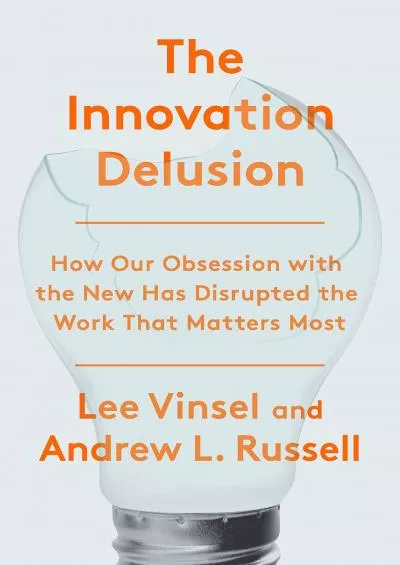 [EBOOK]-The Innovation Delusion: How Our Obsession with the New Has Disrupted the Work That Matters Most