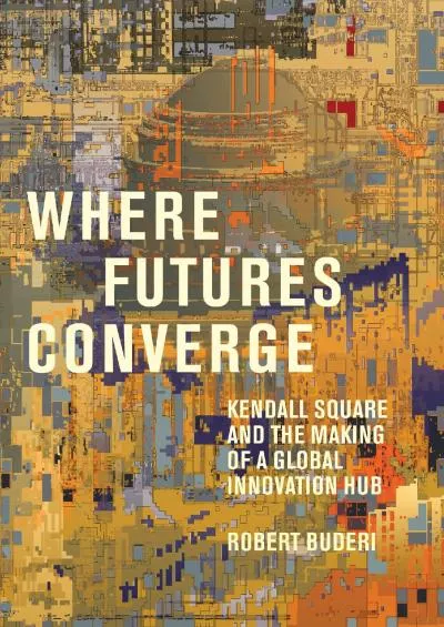 [DOWNLOAD]-Where Futures Converge: Kendall Square and the Making of a Global Innovation Hub