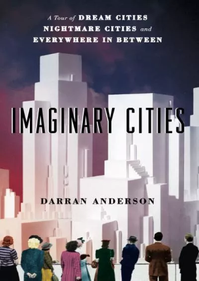 [DOWNLOAD]-Imaginary Cities: A Tour of Dream Cities, Nightmare Cities, and Everywhere in Between