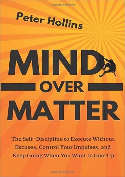 Mind Over Matter: The Self-Discipline to Execute Without Excuses Control Your Impulses and Keep Going When You Want to Give Up (Live a Disciplined Life)