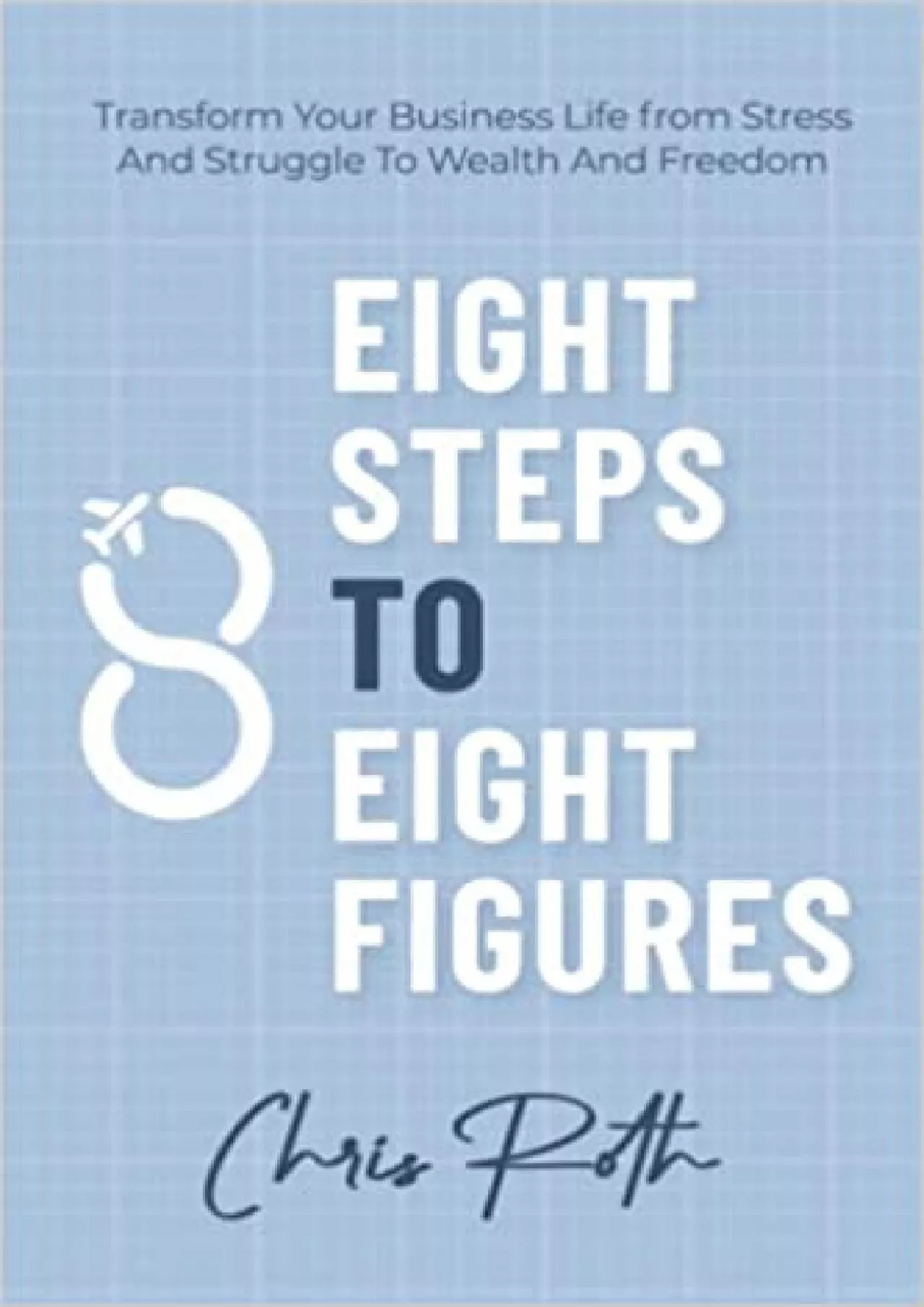 8 Steps to 8 Figures: Transform Your Business Life from Stress And Struggle To Wealth