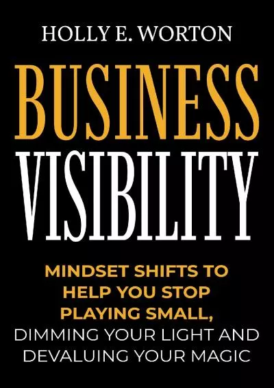 Business Visibility: Mindset Shifts to Help You Stop Playing Small Dimming Your Light and Devaluing Your Magic (Business Mindset Book 3)