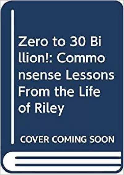 Zero to 30 Billion: Commonsense Lessons From the Life of Riley