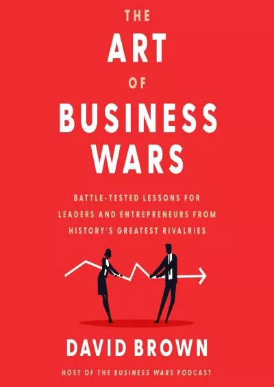 The Art of Business Wars: Battle-Tested Lessons for Leaders and Entrepreneurs from History\'s Greatest Rivalries