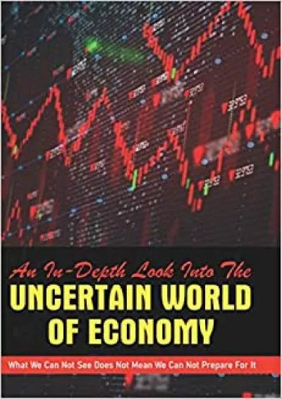 An In-Depth Look Into The Uncertain World Of Economy: What We Can Not See Does Not Mean We Can Not Prepare For It: Economics 101 For Dummies