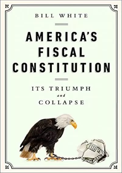 America\'s Fiscal Constitution: Its Triumph and Collapse