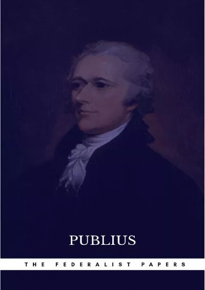 The Federalist Papers by Publius Unabridged 1787 Original Version