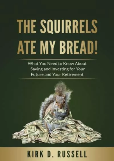 The Squirrels Ate My Bread: What You Need to Know About Saving and Investing For Your Future and Your Retirement