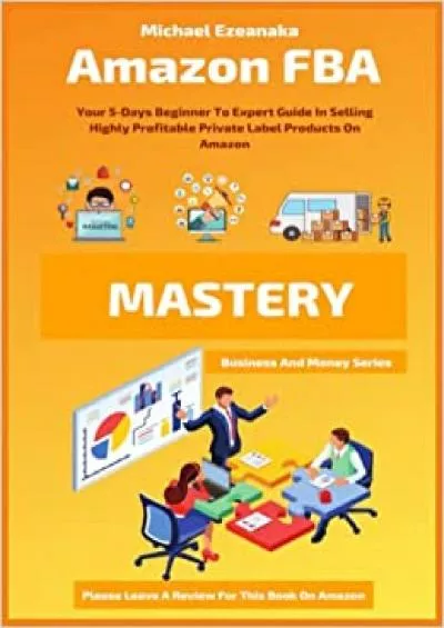 Amazon FBA Mastery Your 5Days Beginner To Expert Guide In Selling Highly Profitable Private Label Products On Amazon Business And Money Series