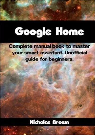 Google Home Complete Manual Book to Master Your Smart Assistant Unofficial Guide for Beginners
