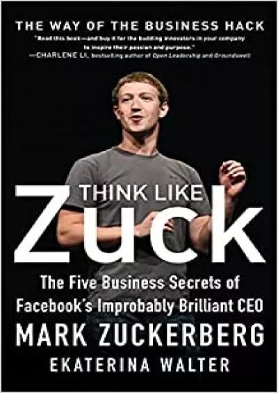 Think Like Zuck The Five Business Secrets of Facebooks Improbably Brilliant CEO Mark Zuckerberg