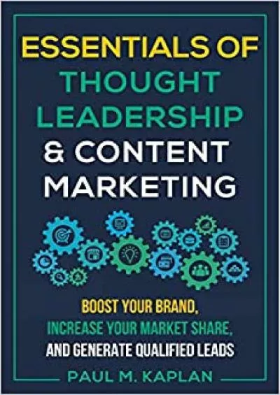 Essentials of Thought Leadership and Content Marketing Boost Your Brand Increase Your Market Share and Generate Qualified Leads
