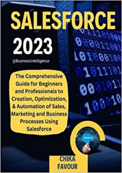 SALESFORCE The Comprehensive Guide for Beginners and Professionals to Creation Optimization  Automation of Sales Marketing and Business Processes Using Salesforce