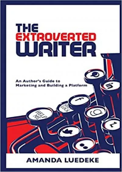 The Extroverted Writer An Authors Guide to Marketing and Building a Platform