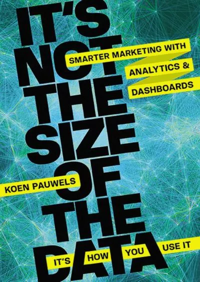 Its Not the Size of the Data  Its How You Use It Smarter Marketing with Analytics and Dashboards