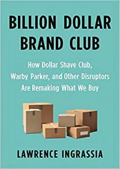 Billion Dollar Brand Club How Dollar Shave Club, Warby Parker, and Other Disruptors Are Remaking What We Buy