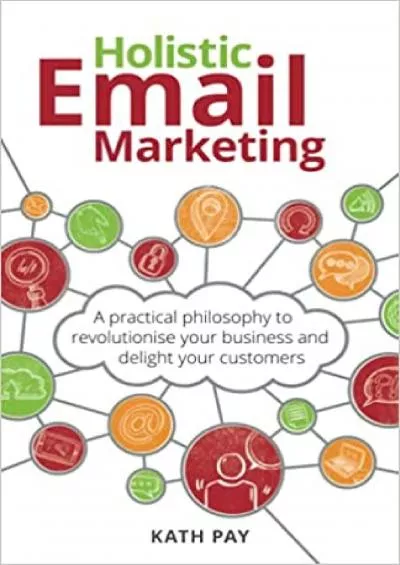 Holistic Email Marketing A practical philosophy to revolutionise your business and delight