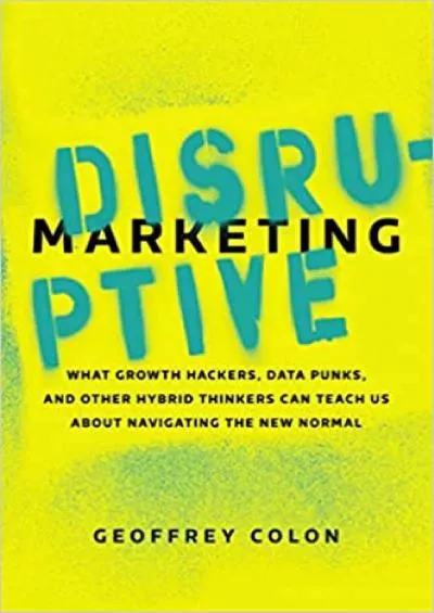 Disruptive Marketing What Growth Hackers, Data Punks, and Other Hybrid Thinkers Can Teach Us About Navigating the New Normal