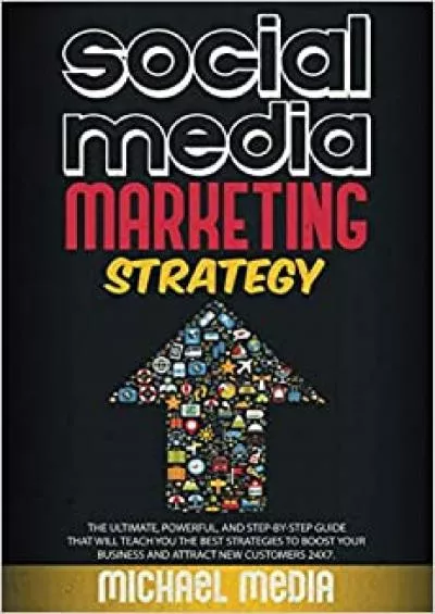 SOCIAL MEDIA MARKETING STRATEGY THE ULTIMATE, POWERFUL, AND STEP-BY-STEP GUIDE THAT WILL TEACH YOU THE BEST STRATEGIES TO BOOST YOUR BUSINESS AND ATTRACT NEW CUSTOMERS 24X7.