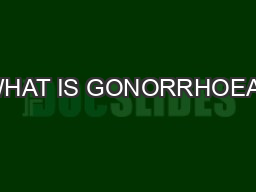 WHAT IS GONORRHOEA?