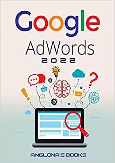 Google Adwords 2022 A Beginner\'s Guide to BOOST YOUR BUSINESS Use Google Analytics, SEO Optimization, YouTube and Ads.