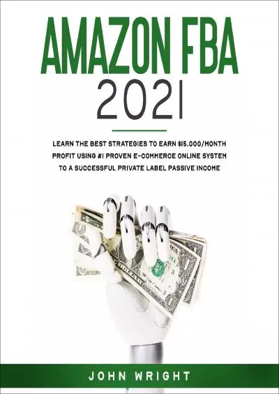 Amazon FBA 2021: Learn the Best Strategies to Earn $15,000/Month Profit Using #1 Proven E-Commerce Online System to a Successful Private Label Passive Income