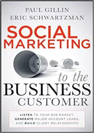 Social Marketing to the Business Customer: Listen to Your B2B Market, Generate Major Account