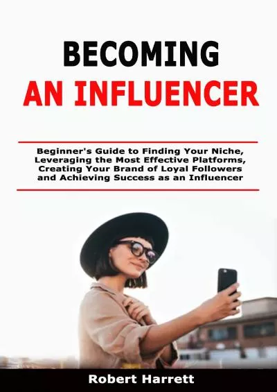 Becoming an Influencer: Beginner\'s Guide to Finding Your Niche, Leveraging the Most Effective Platforms, Creating Your Brand of Loyal Followers and Achieving Success as an Influencer