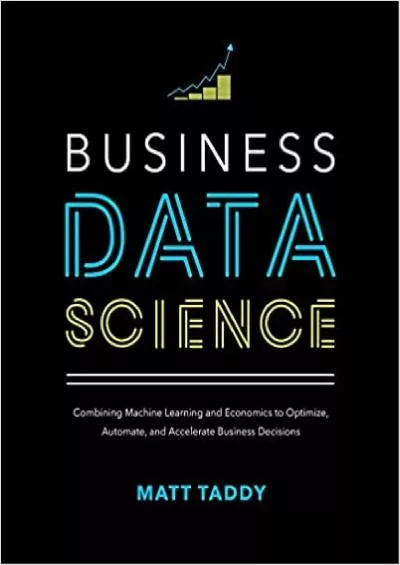 Business Data Science: Combining Machine Learning and Economics to Optimize, Automate, and Accelerate Business Decisions