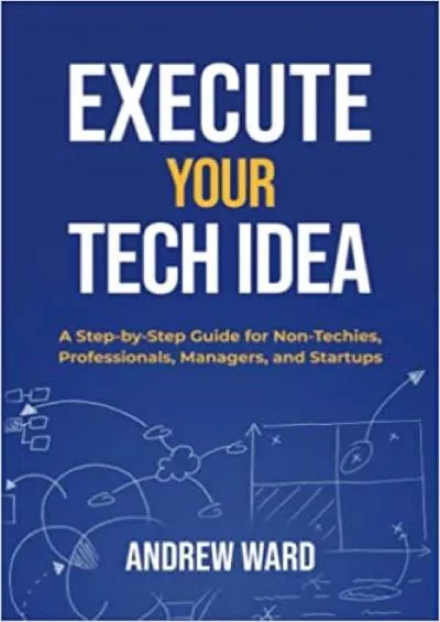 Execute Your Tech Idea: A Step by Step Guide for Non-Techies, Professionals, Managers, and Startups (How To Find, Implement, and Launch your Technology Idea)