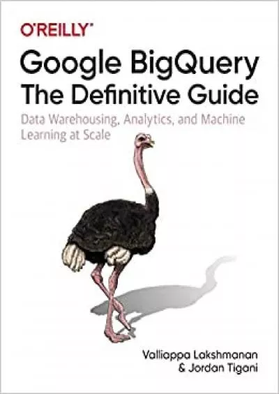 Google BigQuery: The Definitive Guide: Data Warehousing, Analytics, and Machine Learning