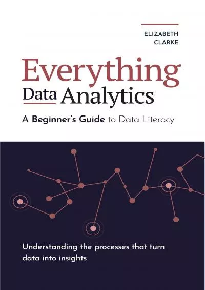Everything Data Analytics-A Beginner\'s Guide to Data Literacy: Understanding the Processes That Turn Data Into Insights (All Things Data)