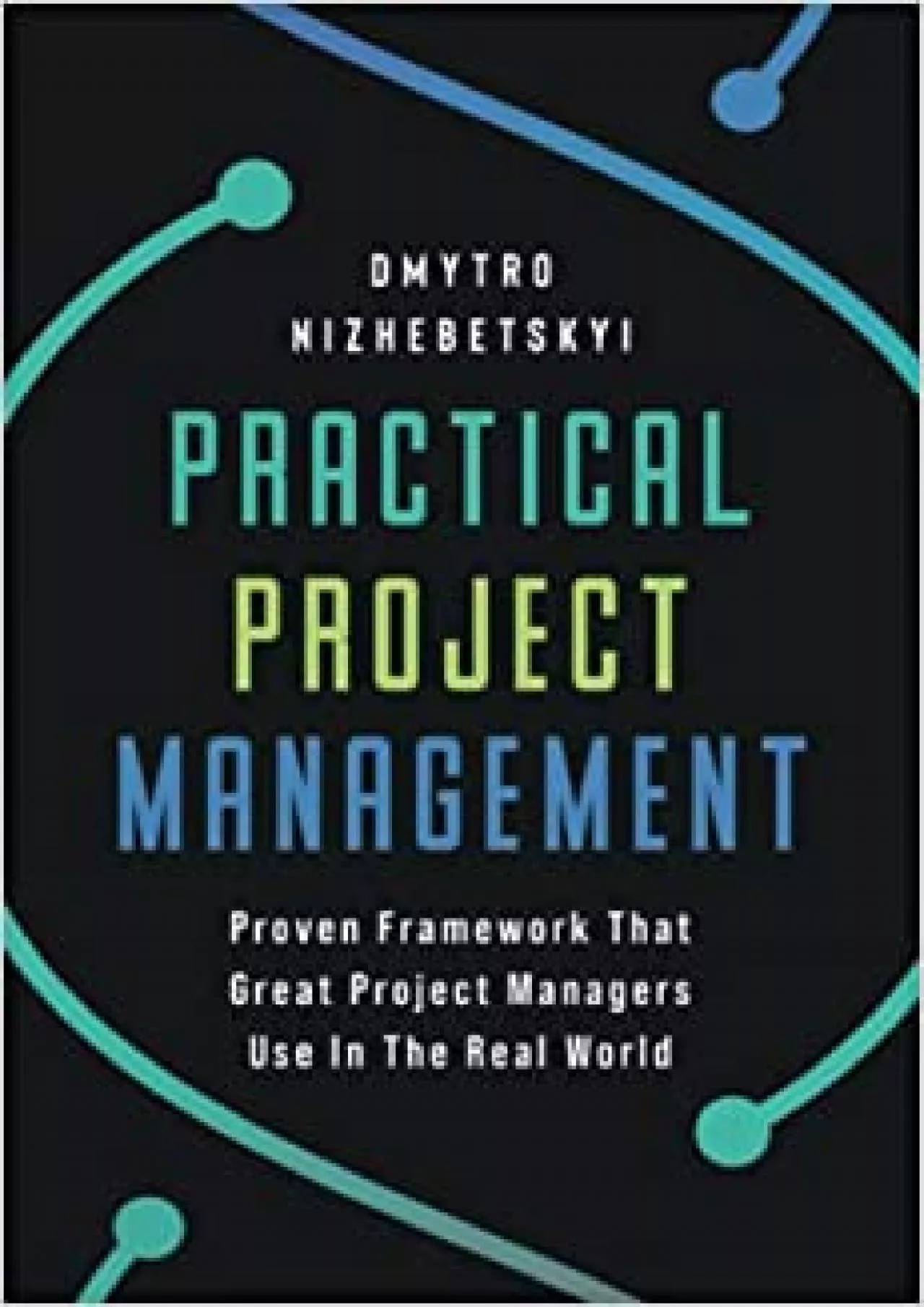 Practical Project Management: Proven Framework That Great Project Managers Use In the