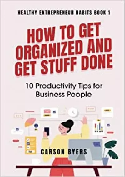 How to Get Organized and Get Stuff Done: 10 Productivity Tips for Business People