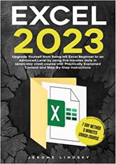 Excel 2023: Upgrade Yourself from Being MS Excel Beginner to an Advanced Level by using five minutes daily in seven-day crash course with Practically Explained Content and Step-By-Step Instructions