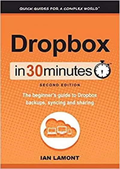 Dropbox In 30 Minutes (2nd Edition): The Beginner\'s Guide To Dropbox Backup, Syncing, And Sharing