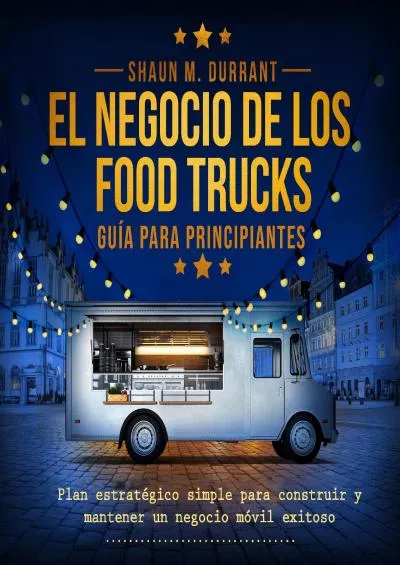 El Negocio de los Food Trucks Guía para principiantes [The Food Truck Business Beginner\'s Guide]: Plan estratégico simple para construir y mantener un negocio móvil exitoso