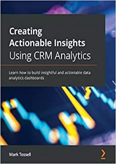 Creating Actionable Insights Using CRM Analytics: Learn how to build insightful and actionable