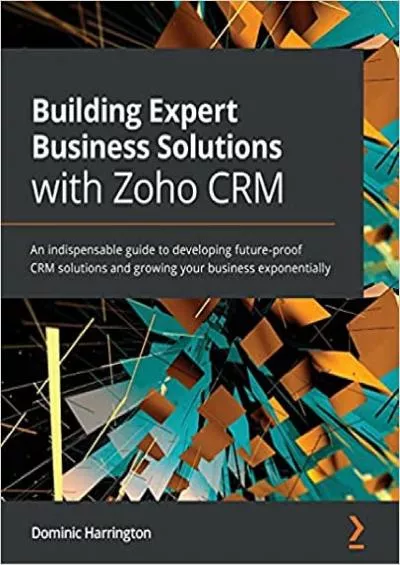 Building Expert Business Solutions with Zoho CRM: An indispensable guide to developing future-proof CRM solutions and growing your business exponentially