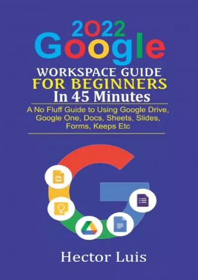 2022 Google Workspace Guide For Beginners in 45 Minutes: A No Fluff Guide to Using Google Drive, Google One, Docs, Sheets, Slides, Forms, Keeps, Etc