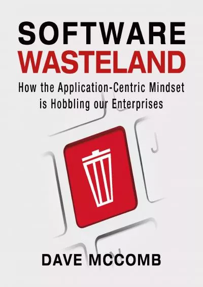 Software Wasteland: How the Application-Centric Mindset Is Hobbling Our Enterprises