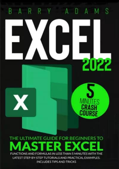 Excel 2022: The Ultimate Guide for Beginners to Master Excel Functions and Formulas in Less than 5 Minutes with the Latest Step-by-Step Tutorials and Practical Examples. Includes Tips and Tricks