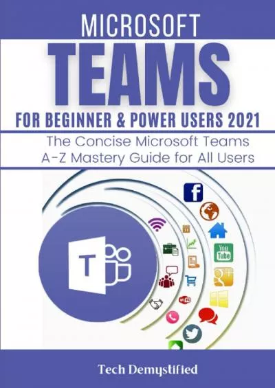 MICROSOFT TEAMS FOR BEGINNER & POWER USERS 2021: The Concise Microsoft Teams A-Z Mastery Guide for All Users